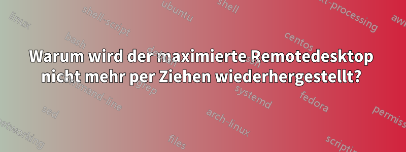 Warum wird der maximierte Remotedesktop nicht mehr per Ziehen wiederhergestellt?