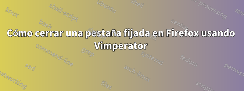 Cómo cerrar una pestaña fijada en Firefox usando Vimperator