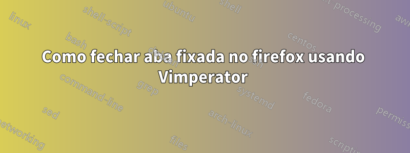 Como fechar aba fixada no firefox usando Vimperator