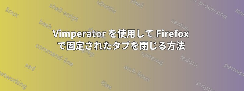 Vimperator を使用して Firefox で固定されたタブを閉じる方法