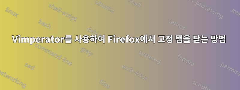 Vimperator를 사용하여 Firefox에서 고정 탭을 닫는 방법