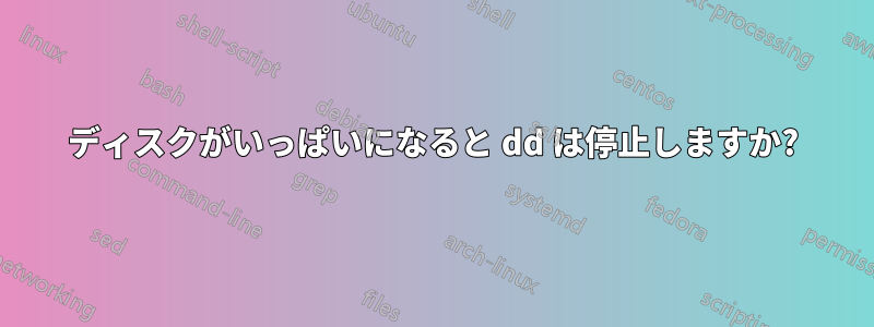 ディスクがいっぱいになると dd は停止しますか?