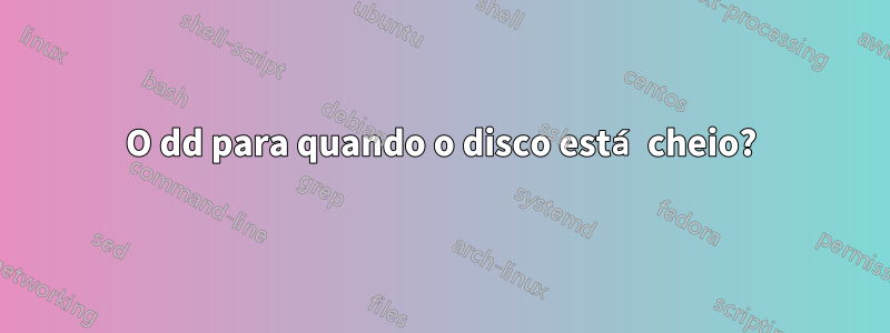 O dd para quando o disco está cheio?