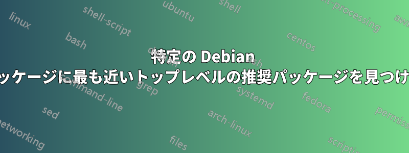 特定の Debian パッケージに最も近いトップレベルの推奨パッケージを見つける