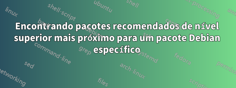 Encontrando pacotes recomendados de nível superior mais próximo para um pacote Debian específico