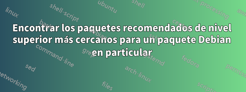 Encontrar los paquetes recomendados de nivel superior más cercanos para un paquete Debian en particular