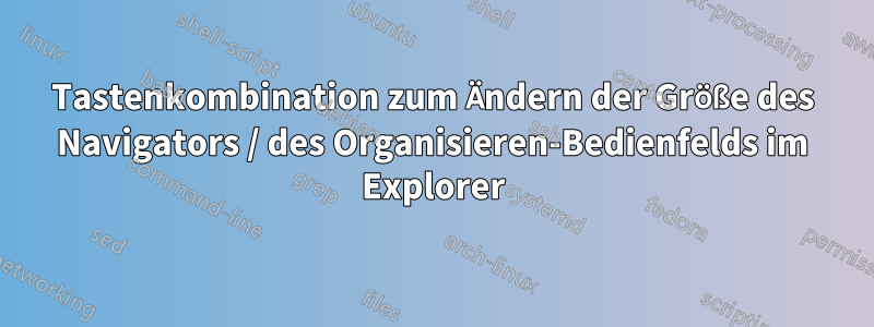 Tastenkombination zum Ändern der Größe des Navigators / des Organisieren-Bedienfelds im Explorer