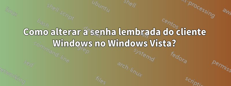 Como alterar a senha lembrada do cliente Windows no Windows Vista?