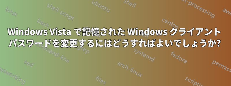 Windows Vista で記憶された Windows クライアント パスワードを変更するにはどうすればよいでしょうか?