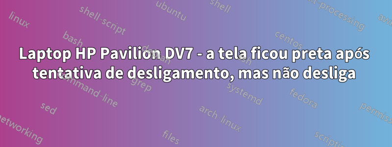 Laptop HP Pavilion DV7 - a tela ficou preta após tentativa de desligamento, mas não desliga