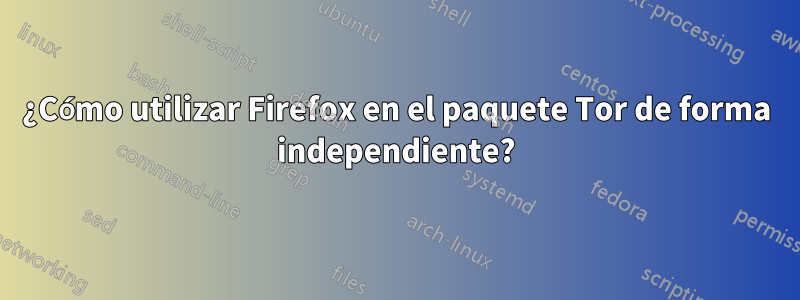 ¿Cómo utilizar Firefox en el paquete Tor de forma independiente?