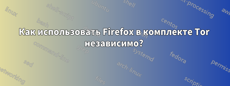 Как использовать Firefox в комплекте Tor независимо?