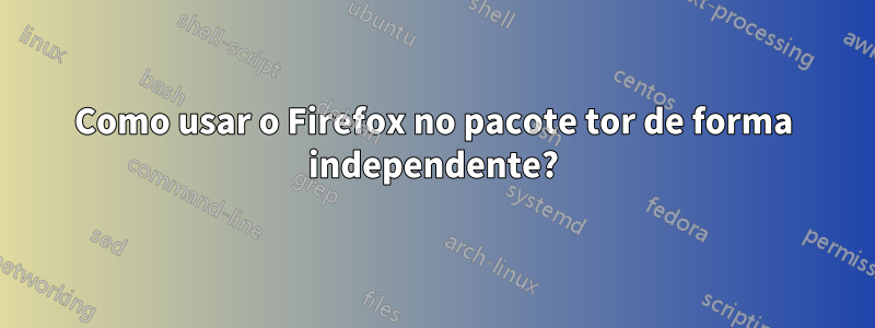 Como usar o Firefox no pacote tor de forma independente?