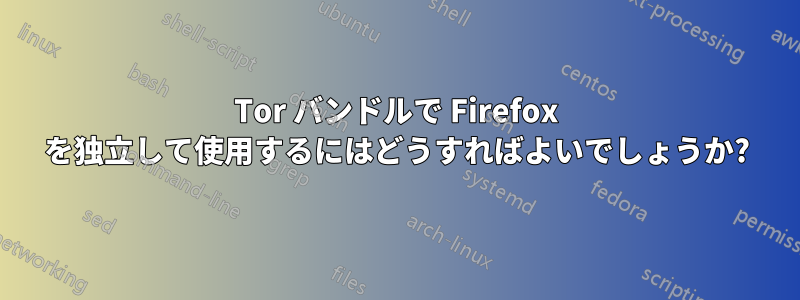 Tor バンドルで Firefox を独立して使用するにはどうすればよいでしょうか?