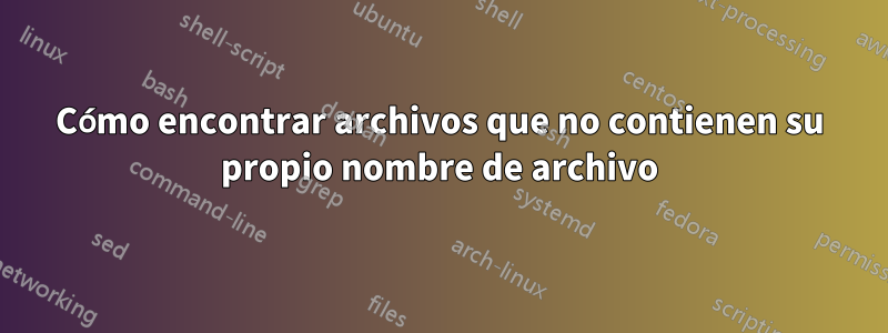 Cómo encontrar archivos que no contienen su propio nombre de archivo