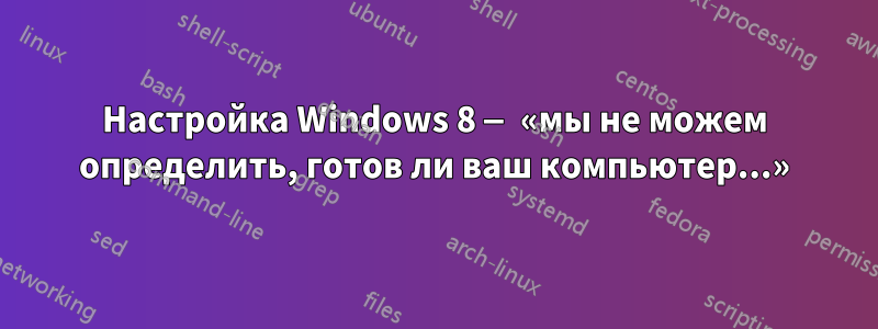 Настройка Windows 8 — «мы не можем определить, готов ли ваш компьютер...»