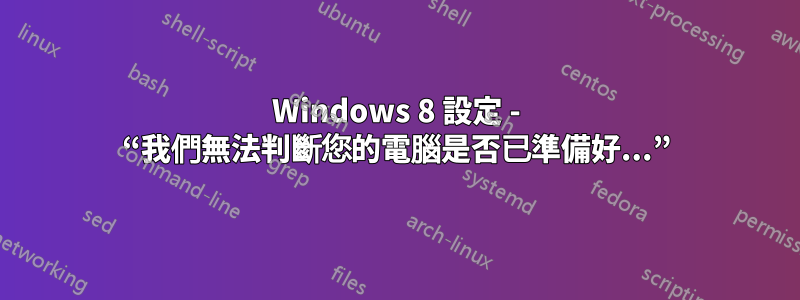 Windows 8 設定 - “我們無法判斷您的電腦是否已準備好...”