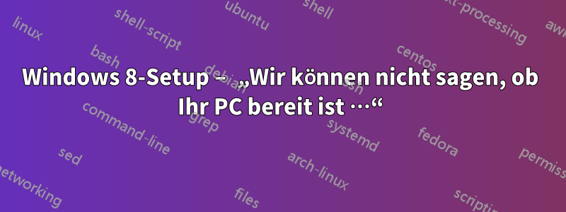 Windows 8-Setup – „Wir können nicht sagen, ob Ihr PC bereit ist …“