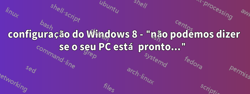 configuração do Windows 8 - "não podemos dizer se o seu PC está pronto..."