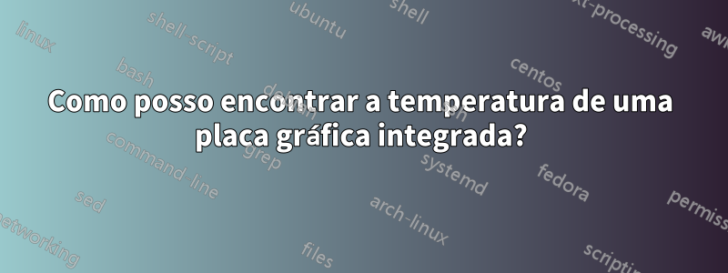 Como posso encontrar a temperatura de uma placa gráfica integrada?