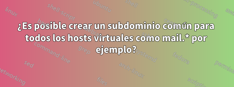 ¿Es posible crear un subdominio común para todos los hosts virtuales como mail.* por ejemplo?