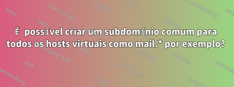 É possível criar um subdomínio comum para todos os hosts virtuais como mail.* por exemplo?