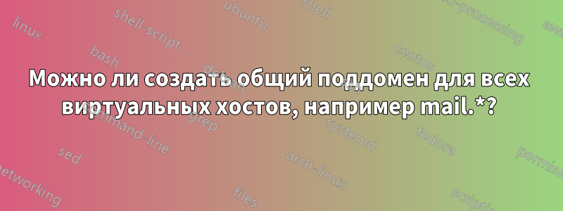 Можно ли создать общий поддомен для всех виртуальных хостов, например mail.*?