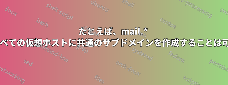 たとえば、mail.* のようなすべての仮想ホストに共通のサブドメインを作成することは可能ですか?