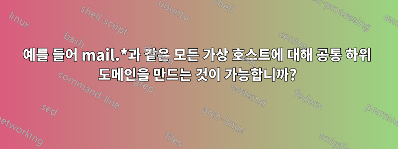 예를 들어 mail.*과 같은 모든 가상 호스트에 대해 공통 하위 도메인을 만드는 것이 가능합니까?