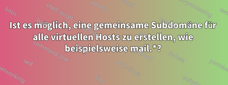 Ist es möglich, eine gemeinsame Subdomäne für alle virtuellen Hosts zu erstellen, wie beispielsweise mail.*?