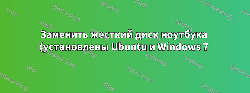 Заменить жесткий диск ноутбука (установлены Ubuntu и Windows 7)