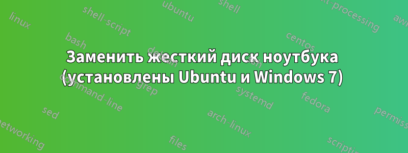 Заменить жесткий диск ноутбука (установлены Ubuntu и Windows 7)