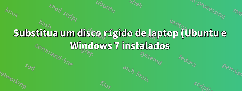 Substitua um disco rígido de laptop (Ubuntu e Windows 7 instalados)