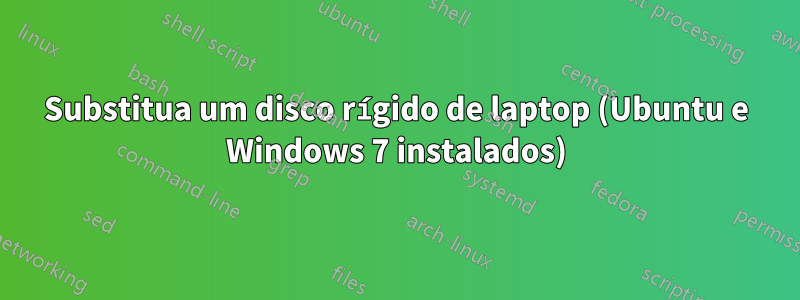 Substitua um disco rígido de laptop (Ubuntu e Windows 7 instalados)