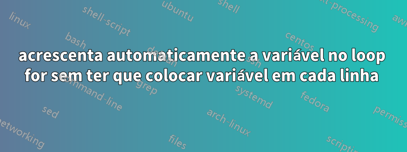 acrescenta automaticamente a variável no loop for sem ter que colocar variável em cada linha