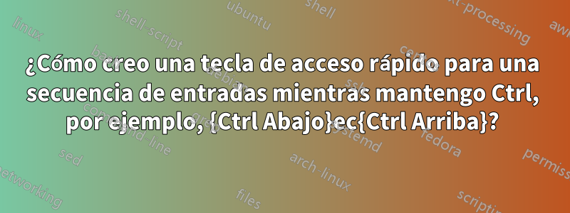 ¿Cómo creo una tecla de acceso rápido para una secuencia de entradas mientras mantengo Ctrl, por ejemplo, {Ctrl Abajo}ec{Ctrl Arriba}?