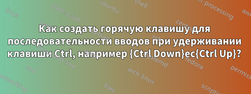 Как создать горячую клавишу для последовательности вводов при удерживании клавиши Ctrl, например {Ctrl Down}ec{Ctrl Up}?