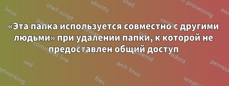 «Эта папка используется совместно с другими людьми» при удалении папки, к которой не предоставлен общий доступ