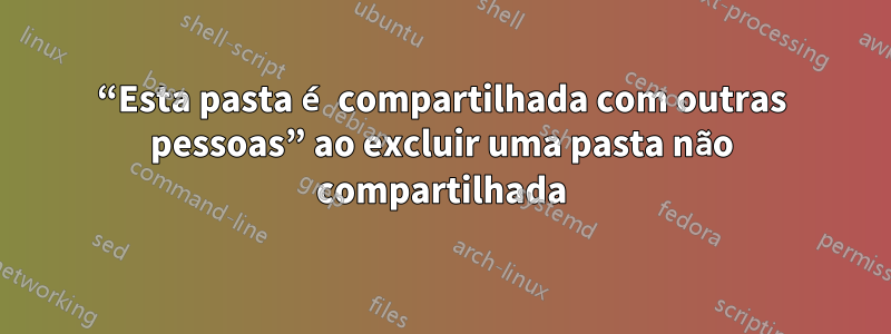 “Esta pasta é compartilhada com outras pessoas” ao excluir uma pasta não compartilhada