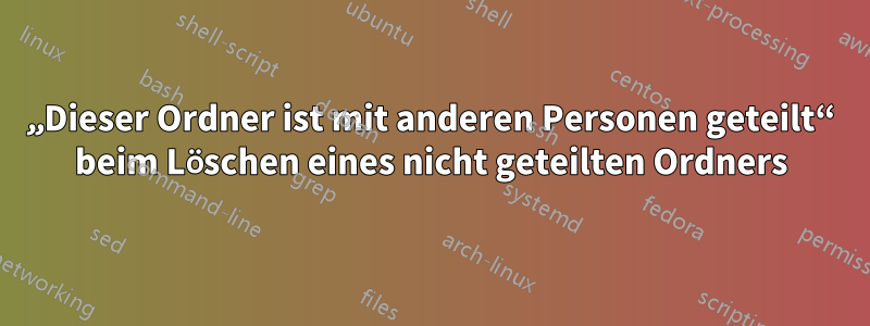 „Dieser Ordner ist mit anderen Personen geteilt“ beim Löschen eines nicht geteilten Ordners