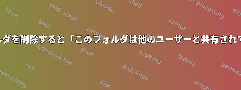 共有されていないフォルダを削除すると「このフォルダは他のユーザーと共有されています」と表示される