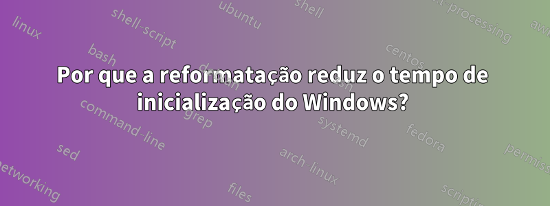 Por que a reformatação reduz o tempo de inicialização do Windows?