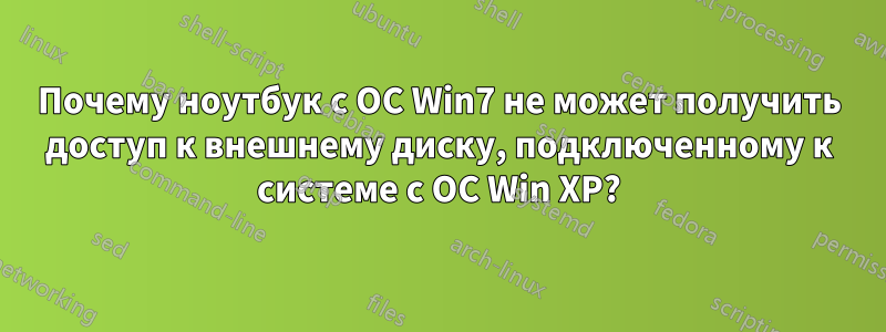 Почему ноутбук с ОС Win7 не может получить доступ к внешнему диску, подключенному к системе с ОС Win XP?