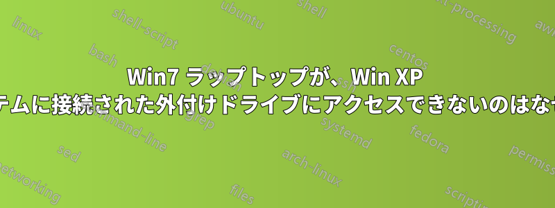 Win7 ラップトップが、Win XP 搭載システムに接続された外付けドライブにアクセスできないのはなぜですか?