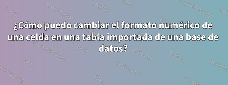 ¿Cómo puedo cambiar el formato numérico de una celda en una tabla importada de una base de datos?