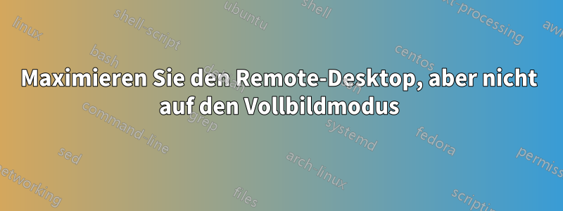 Maximieren Sie den Remote-Desktop, aber nicht auf den Vollbildmodus