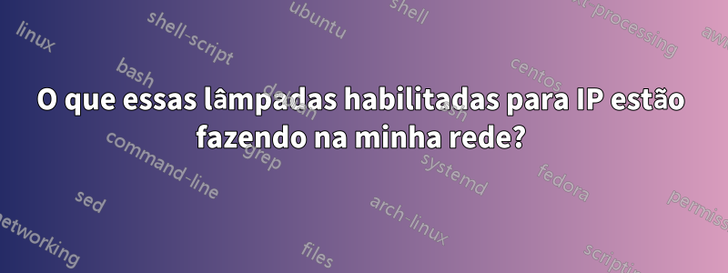 O que essas lâmpadas habilitadas para IP estão fazendo na minha rede?