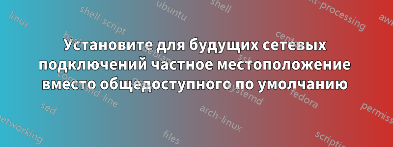 Установите для будущих сетевых подключений частное местоположение вместо общедоступного по умолчанию