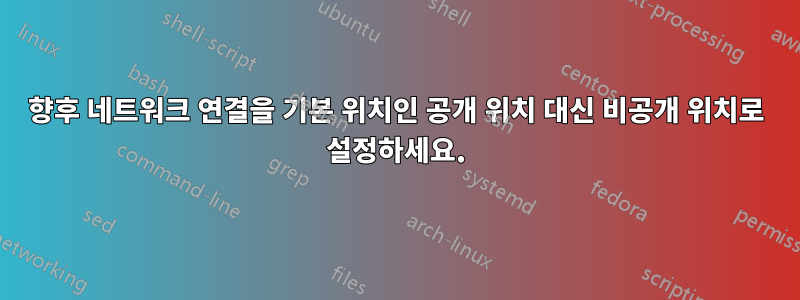 향후 네트워크 연결을 기본 위치인 공개 위치 대신 비공개 위치로 설정하세요.