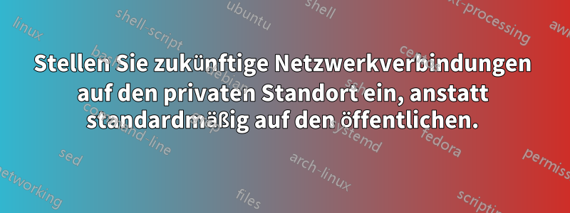 Stellen Sie zukünftige Netzwerkverbindungen auf den privaten Standort ein, anstatt standardmäßig auf den öffentlichen.